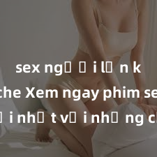 sex người lớn không che Xem ngay phim sex mới nhất với những cảnh nóng hổi không thể bỏ lỡ! Cơ hội tận hưởng những khoảnh khắc đầy kích thích ngay hôm nay!