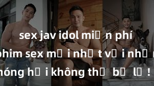 sex jav idol miễn phí Xem ngay phim sex mới nhất với những cảnh nóng hổi không thể bỏ lỡ! Cơ hội tận hưởng những khoảnh khắc đầy kích thích ngay hôm nay!