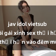 jav idol vietsub Cặp đôi gái xinh sex thổi hồn vào đêm muộn