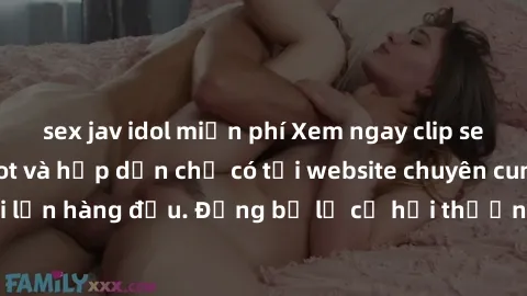 sex jav idol miễn phí Xem ngay clip sex không che cực hot và hấp dẫn chỉ có tại website chuyên cung cấp video người lớn hàng đầu. Đừng bỏ lỡ cơ hội thưởng thức những cảnh quay đỉnh cao, đầy kích thích
