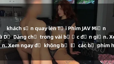 khách sạn quay lén Tải Phim JAV Miễn Phí Nhanh Chóng và Dễ Dàng chỉ trong vài bước đơn giản. Xem ngay để không bỏ lỡ các bộ phim hot nhất hiện nay!