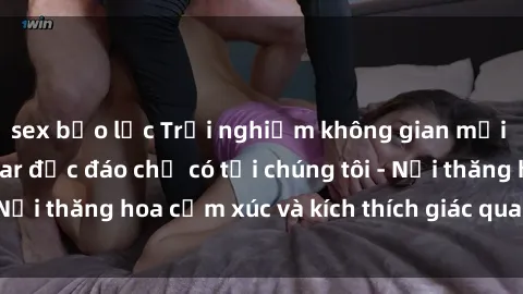 sex bạo lực Trải nghiệm không gian mới lạ tại sex quán bar độc đáo chỉ có tại chúng tôi - Nơi thăng hoa cảm xúc và kích thích giác quan của bạn!