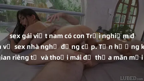 sex gái việt nam có con Trải nghiệm đỉnh cao cùng dịch vụ sex nhà nghỉ đẳng cấp. Tận hưởng không gian riêng tư và thoải mái để thỏa mãn mọi nhu cầu tình dục của bạn.