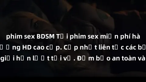 phim sex BDSM Tải phim sex miễn phí hàng ngày với chất lượng HD cao cấp. Cập nhật liên tục các bộ phim mới, không giới hạn lượt tải về. Đảm bảo an toàn và bảo mật thông tin cá nhân của người dùng.