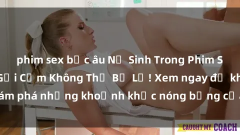 phim sex bắc âu Nữ Sinh Trong Phim Sex: Những Bí Mật Gợi Cảm Không Thể Bỏ Lỡ! Xem ngay để khám phá những khoảnh khắc nóng bỏng của các nữ sinh xinh đẹp!