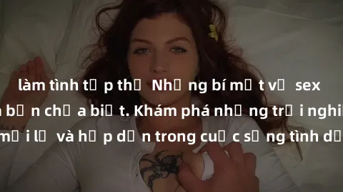 làm tình tập thể Những bí mật về sex nhóm không che mà bạn chưa biết. Khám phá những trải nghiệm mới lạ và hấp dẫn trong cuộc sống tình dục của bạn ngay hôm nay!
