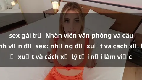 sex gái trẻ Nhân viên văn phòng và câu chuyện xoay quanh vấn đề sex: những đề xuất và cách xử lý tại nơi làm việc