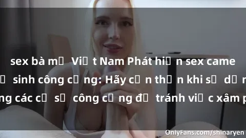sex bà mẹ Việt Nam Phát hiện sex camera ẩn trong nhà vệ sinh công cộng: Hãy cẩn thận khi sử dụng các cơ sở công cộng để tránh việc xâm phạm quyền riêng tư.