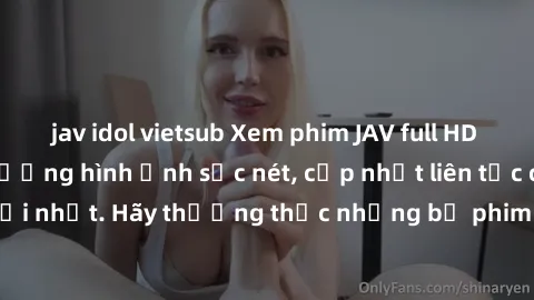 jav idol vietsub Xem phim JAV full HD tại nhà với chất lượng hình ảnh sắc nét, cập nhật liên tục các bộ phim mới nhất. Hãy thưởng thức những bộ phim không che đỉnh cao ngay hôm nay!