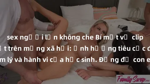 sex người lớn không che Bí mật về clip sex nữ sinh gây sốt trên mạng xã hội: Ảnh hưởng tiêu cực đến tâm lý và hành vi của học sinh. Đừng để con em mình dính vào vấn đề này!