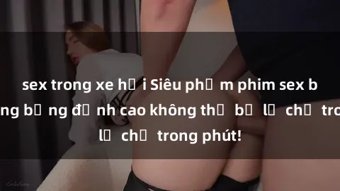 sex trong xe hơi Siêu phẩm phim sex bà mẹ nóng bỏng đỉnh cao không thể bỏ lỡ chỉ trong phút!