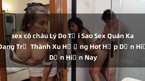 sex cô cháu Lý Do Tại Sao Sex Quán Karaoke Đang Trở Thành Xu Hướng Hot Hấp Dẫn Hiện Nay