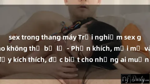 sex trong thang máy Trải nghiệm sex gangbang đỉnh cao không thể bỏ lỡ - Phấn khích, mới mẻ và đầy kích thích, đặc biệt cho những ai muốn khám phá sự mới mẻ.