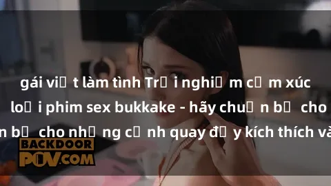 gái việt làm tình Trải nghiệm cảm xúc mạnh mẽ với thể loại phim sex bukkake - hãy chuẩn bị cho những cảnh quay đầy kích thích và hứng khớp