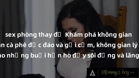 sex phòng thay đồ Khám phá không gian mới lạ tại sex quán cà phê độc đáo và gợi cảm, không gian lý tưởng cho những buổi hẹn hò đầy sôi động và lãng mạn. Đến và trải nghiệm ngay!