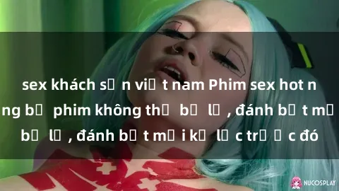 sex khách sạn việt nam Phim sex hot nhất năm  Top những bộ phim không thể bỏ lỡ, đánh bật mọi kỷ lục trước đó