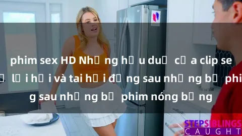 phim sex HD Những hậu duệ của clip sex đình đám: Sự lợi hại và tai hại đằng sau những bộ phim nóng bỏng