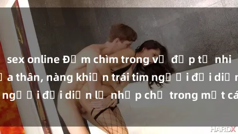 sex online Đắm chìm trong vẻ đẹp tự nhiên của gái xinh khỏa thân, nàng khiến trái tim người đối diện lỡ nhịp chỉ trong một cái nhìn.
