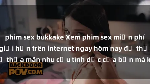 phim sex bukkake Xem phim sex miễn phí hoàn toàn không giới hạn trên internet ngay hôm nay để thỏa mãn nhu cầu tình dục của bạn mà không tốn chi phí.