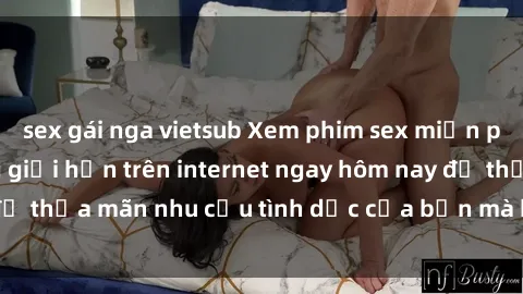 sex gái nga vietsub Xem phim sex miễn phí hoàn toàn không giới hạn trên internet ngay hôm nay để thỏa mãn nhu cầu tình dục của bạn mà không tốn chi phí.