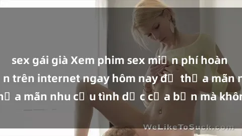 sex gái già Xem phim sex miễn phí hoàn toàn không giới hạn trên internet ngay hôm nay để thỏa mãn nhu cầu tình dục của bạn mà không tốn chi phí.