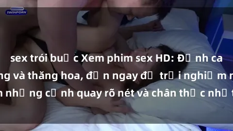 sex trói buộc Xem phim sex HD: Đỉnh cao của sự sung sướng và thăng hoa, đến ngay để trải nghiệm những cảnh quay rõ nét và chân thực nhất. Hãy cùng khám phá!