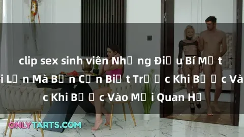 clip sex sinh viên Những Điều Bí Mật Về Sex Người Lớn Mà Bạn Cần Biết Trước Khi Bước Vào Mối Quan Hệ