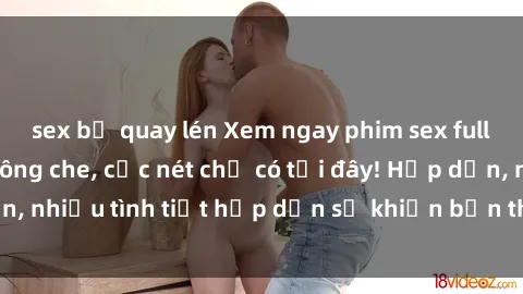 sex bị quay lén Xem ngay phim sex full HD đỉnh cao, không che, cực nét chỉ có tại đây! Hấp dẫn, nhiều tình tiết hấp dẫn sẽ khiến bạn thỏa mãn đắm say.