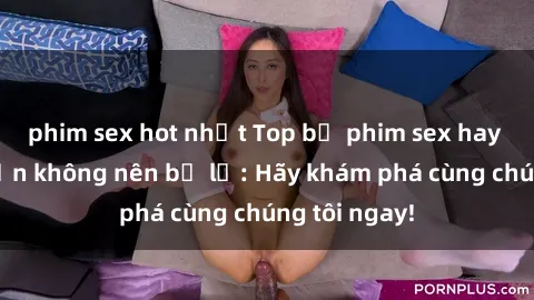 phim sex hot nhất Top bộ phim sex hay nhất mà bạn không nên bỏ lỡ: Hãy khám phá cùng chúng tôi ngay!
