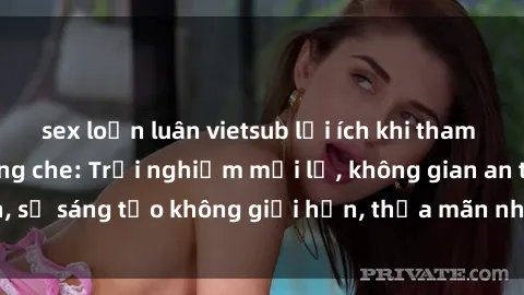 sex loạn luân vietsub lợi ích khi tham gia sex online không che: Trải nghiệm mới lạ, không gian an toàn, sự sáng tạo không giới hạn, thỏa mãn nhu cầu tình dục của bạn.