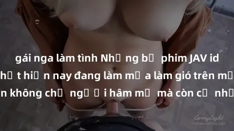 gái nga làm tình Những bộ phim JAV idol không che hot nhất hiện nay đang làm mưa làm gió trên mạng, hấp dẫn không chỉ người hâm mộ mà còn cả những ai mới tìm hiểu về thể loại này!
