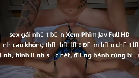 sex gái nhật bản Xem Phim Jav Full HD: Những bộ phim đỉnh cao không thể bỏ lỡ! Đảm bảo chất lượng ổn định, hình ảnh sắc nét, đồng hành cùng bạn trong những giây phút thư giãn!