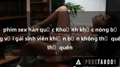 phim sex hàn quốc Khoảnh khắc nóng bỏng với gái sinh viên khiến bạn không thể quên