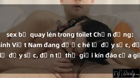 sex bị quay lén trong toilet Chấn động: Bí mật về sex nữ sinh Việt Nam đang được hé lộ đầy sốc, đến từ thế giới kín đáo của giới trẻ.