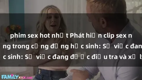 phim sex hot nhất Phát hiện clip sex nữ sinh gây chấn động trong cộng đồng học sinh: Sự việc đang được điều tra và xử lý