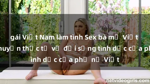 gái Việt Nam làm tình Sex bà mẹ Việt Nam: Câu chuyện thực tế về đời sống tình dục của phụ nữ Việt