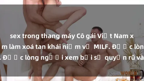 sex trong thang máy Cô gái Việt Nam xinh đẹp và gợi cảm làm xoá tan khái niệm về MILF. Được lòng người xem bởi sự quyến rũ và dễ thương.