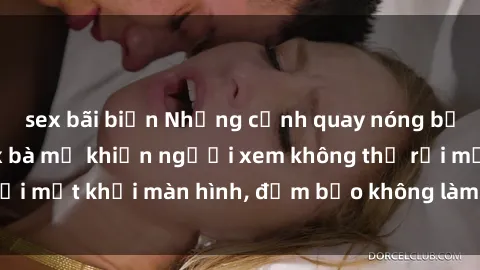 sex bãi biển Những cảnh quay nóng bỏng trong phim sex bà mẹ khiến người xem không thể rời mắt khỏi màn hình, đảm bảo không làm bạn thất vọng!