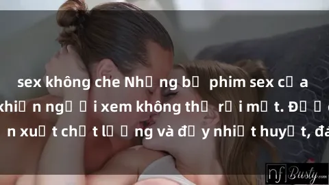 sex không che Những bộ phim sex của phụ nữ lớn tuổi khiến người xem không thể rời mắt. Được sản xuất chất lượng và đầy nhiệt huyết, đáng xem và trải nghiệm.