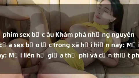 phim sex bắc âu Khám phá những nguyên nhân và hậu quả của sex bạo lực trong xã hội hiện nay: Mối liên hệ giữa thị phi và cần thiết phải ngăn chặn.