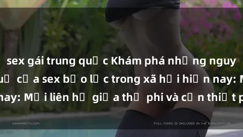 sex gái trung quốc Khám phá những nguyên nhân và hậu quả của sex bạo lực trong xã hội hiện nay: Mối liên hệ giữa thị phi và cần thiết phải ngăn chặn.