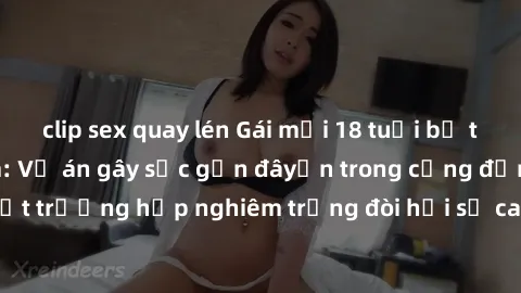 clip sex quay lén Gái mới 18 tuổi bị trói và bị hiếp dâm: Vụ án gây sốc gần đâyến trong cộng đồng. Đây là một trường hợp nghiêm trọng đòi hỏi sự can thiệp mạnh mẽ từ phía công lý.