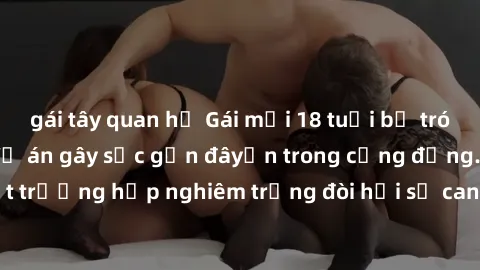 gái tây quan hệ Gái mới 18 tuổi bị trói và bị hiếp dâm: Vụ án gây sốc gần đâyến trong cộng đồng. Đây là một trường hợp nghiêm trọng đòi hỏi sự can thiệp mạnh mẽ từ phía công lý.