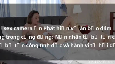 sex camera ẩn Phát hiện vụ án bạo dâm sex gây chấn động trong cộng đồng: Nạn nhân tố bị tấn công tình dục và hành vi tệ hại được tiết lộ