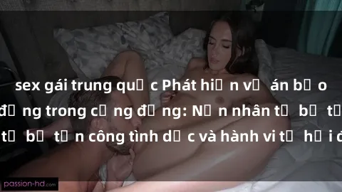 sex gái trung quốc Phát hiện vụ án bạo dâm sex gây chấn động trong cộng đồng: Nạn nhân tố bị tấn công tình dục và hành vi tệ hại được tiết lộ
