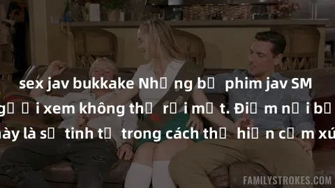 sex jav bukkake Những bộ phim jav SM không che khiến người xem không thể rời mắt. Điểm nổi bật của thể loại này là sự tinh tế trong cách thể hiện cảm xúc và sự hấp dẫn của những cảnh quay.