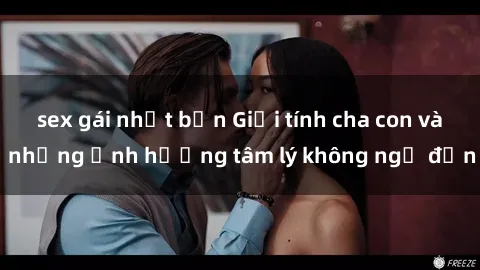 sex gái nhật bản Giới tính cha con và những ảnh hưởng tâm lý không ngờ đến