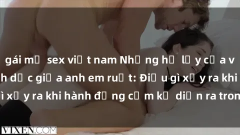 gái mỹ sex việt nam Những hệ lụy của việc có quan hệ tình dục giữa anh em ruột: Điều gì xảy ra khi hành động cấm kỵ diễn ra trong gia đình?