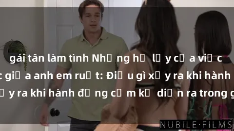 gái tân làm tình Những hệ lụy của việc có quan hệ tình dục giữa anh em ruột: Điều gì xảy ra khi hành động cấm kỵ diễn ra trong gia đình?