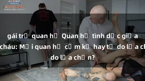 gái trẻ quan hệ Quan hệ tình dục giữa ông cháu: Mối quan hệ cấm kỵ hay tự do lựa chọn?